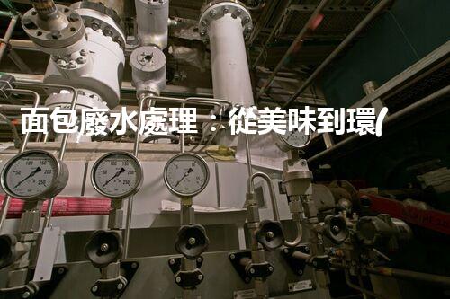 面包廢水處理：從美味到環(huán)保的奇觀之旅！
